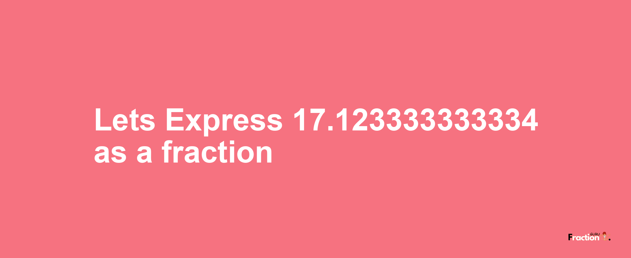 Lets Express 17.123333333334 as afraction